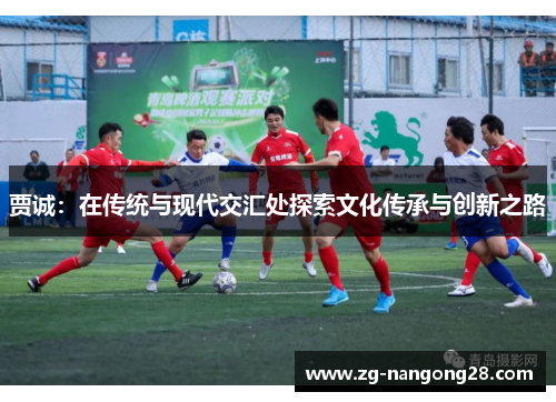 贾诚：在传统与现代交汇处探索文化传承与创新之路