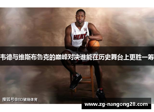韦德与维斯布鲁克的巅峰对决谁能在历史舞台上更胜一筹