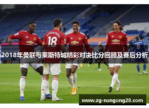 2018年曼联与莱斯特城精彩对决比分回顾及赛后分析