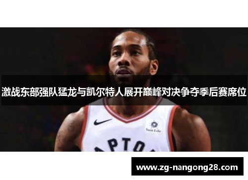 激战东部强队猛龙与凯尔特人展开巅峰对决争夺季后赛席位