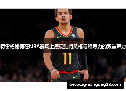 特雷杨如何在NBA赛场上展现独特风格与领导力的双重魅力